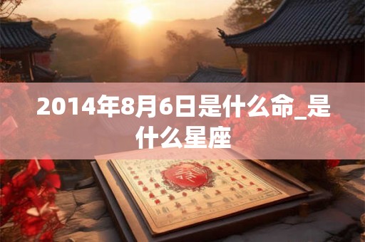 2014年8月6日是什么命_是什么星座