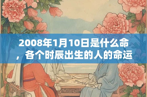 2008年1月10日是什么命，各个时辰出生的人的命运
