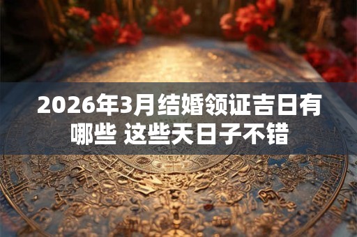 2026年3月结婚领证吉日有哪些 这些天日子不错
