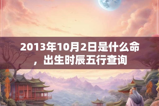2013年10月2日是什么命，出生时辰五行查询