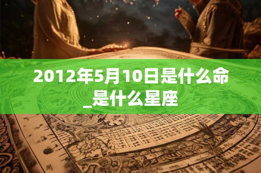 2012年5月10日是什么命_是什么星座
