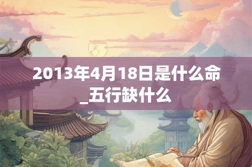 2013年4月18日是什么命_五行缺什么