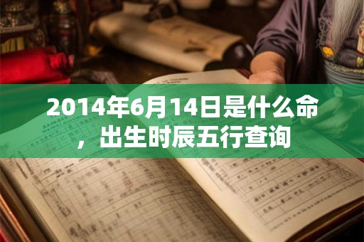 2014年6月14日是什么命，出生时辰五行查询