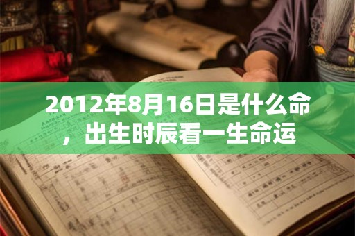 2012年8月16日是什么命，出生时辰看一生命运