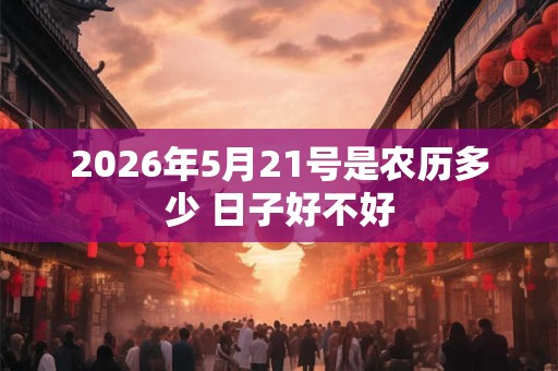 2026年5月21号是农历多少 日子好不好 2026年5月21号是农历多少 日子好不好