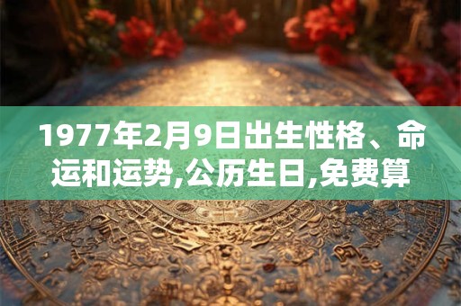 1977年2月9日出生性格、命运和运势,公历生日,免费算命 1977年2月9日出生性格、命运和运势,公历生日,免费算命