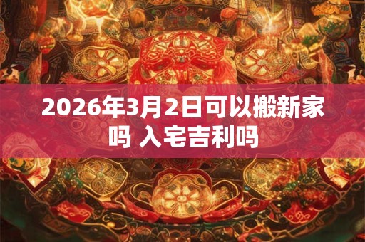 2026年3月2日可以搬新家吗 入宅吉利吗