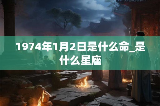 1974年1月2日是什么命_是什么星座