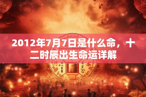 2012年7月7日是什么命，十二时辰出生命运详解