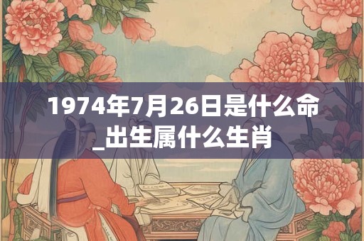 1974年7月26日是什么命_出生属什么生肖