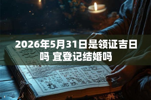2026年5月31日是领证吉日吗 宜登记结婚吗