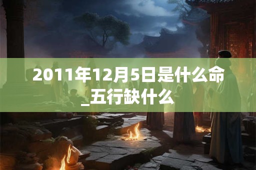 2011年12月5日是什么命_五行缺什么