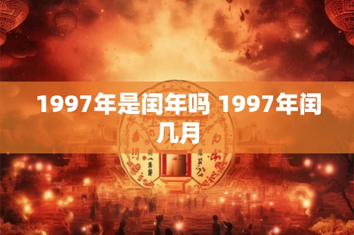 1997年是闰年吗 1997年闰几月 1997年是闰年吗 1997年闰几月
