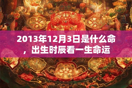 2013年12月3日是什么命,出生时辰看一生命运 2013年12月3日是什么命,出生时辰看一生命运