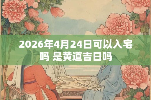 2026年4月24日可以入宅吗 是黄道吉日吗