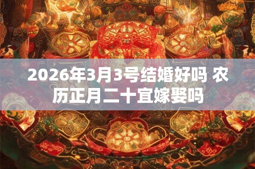 2026年3月3号结婚好吗 农历正月二十宜嫁娶吗 2026年3月3号结婚好吗 农历正月二十宜嫁娶吗