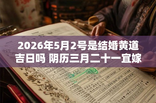 2026年5月2号是结婚黄道吉日吗 阴历三月二十一宜嫁娶吗 2026年5月2号是结婚黄道吉日吗 阴历三月二十一宜嫁娶吗