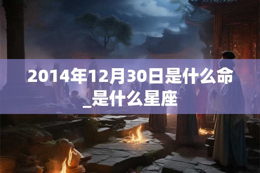 2014年12月30日是什么命_是什么星座
