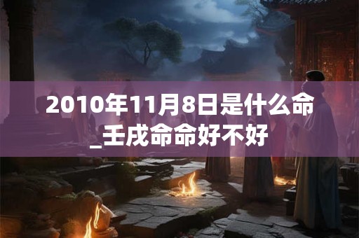 2010年11月8日是什么命_壬戌命命好不好