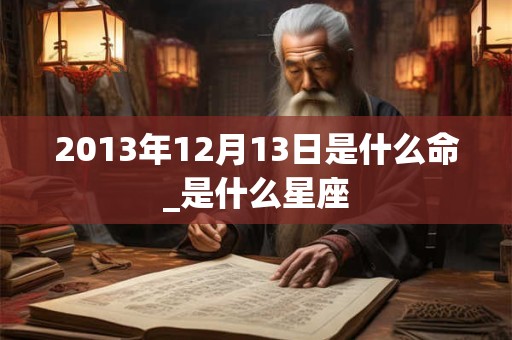 2013年12月13日是什么命_是什么星座
