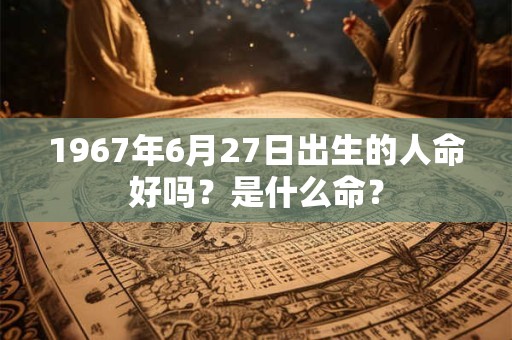 1967年6月27日出生的人命好吗？是什么命？