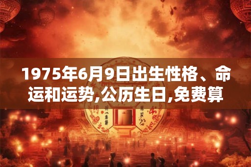 1975年6月9日出生性格、命运和运势,公历生日,免费算命 1975年6月9日出生性格、命运和运势,公历生日,免费算命