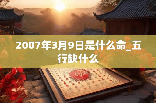 2007年3月9日是什么命_五行缺什么