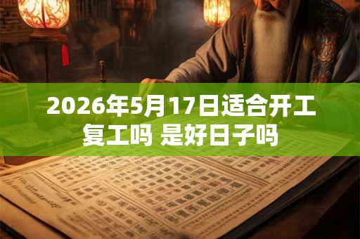 2026年5月17日适合开工复工吗 是好日子吗