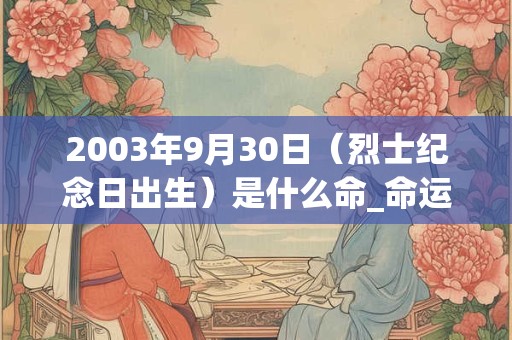 2003年9月30日（烈士纪念日出生）是什么命_命运如何