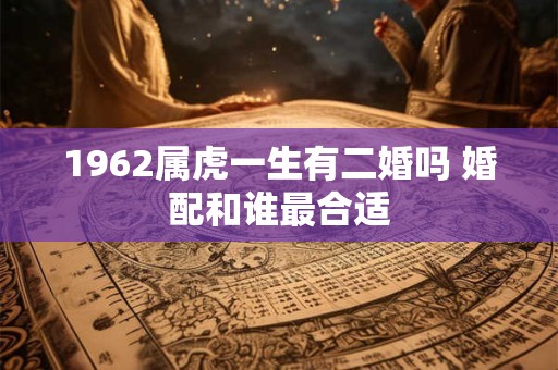 1962属虎一生有二婚吗 婚配和谁最合适 1962属虎一生有二婚吗 婚配和谁最合适