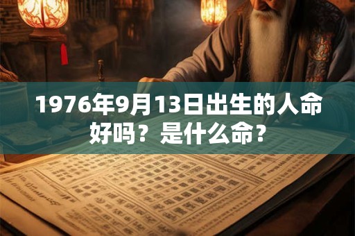 1976年9月13日出生的人命好吗?是什么命? 1976年9月13日出生的人命好吗?是什么命?
