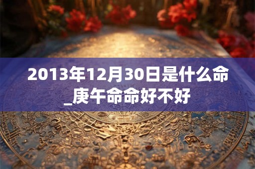 2013年12月30日是什么命_庚午命命好不好 2013年12月30日是什么命_庚午命命好不好