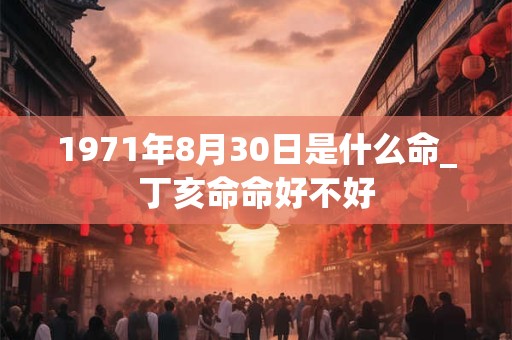 1971年8月30日是什么命_丁亥命命好不好 1971年8月30日是什么命_丁亥命命好不好