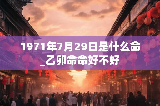 1971年7月29日是什么命_乙卯命命好不好