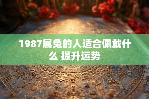 1987属兔的人适合佩戴什么 提升运势