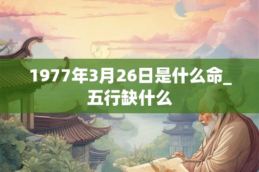 1977年3月26日是什么命_五行缺什么 1977年3月26日是什么命_五行缺什么