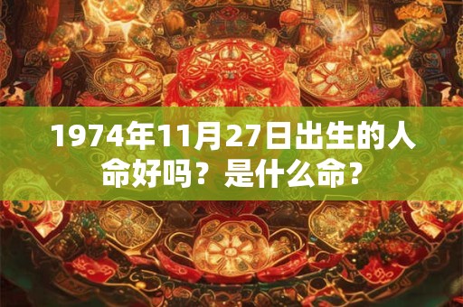 1974年11月27日出生的人命好吗?是什么命? 1974年11月27日出生的人命好吗?是什么命?