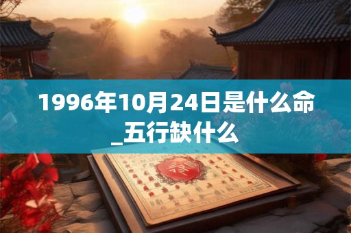 1996年10月24日是什么命_五行缺什么 1996年10月24日是什么命_五行缺什么
