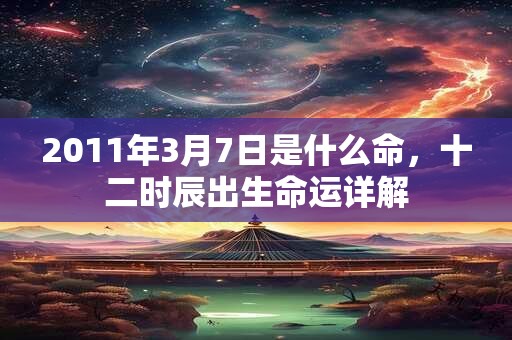 2011年3月7日是什么命，十二时辰出生命运详解