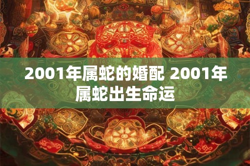 2001年属蛇的婚配 2001年属蛇出生命运