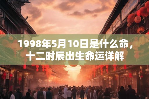 1998年5月10日是什么命,十二时辰出生命运详解 1998年5月10日是什么命,十二时辰出生命运详解