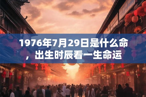 1976年7月29日是什么命,出生时辰看一生命运 1976年7月29日是什么命,出生时辰看一生命运