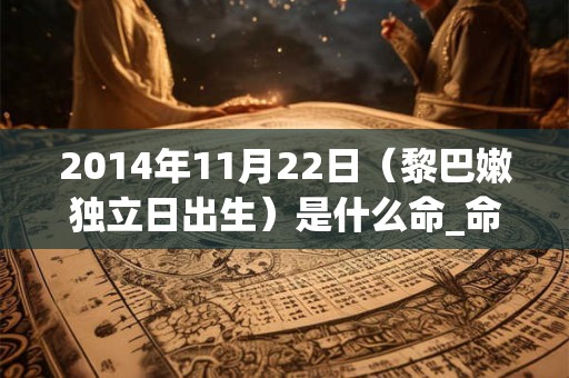 2014年11月22日(黎巴嫩独立日出生)是什么命_命运如何 2014年11月22日(黎巴嫩独立日出生)是什么命_命运如何