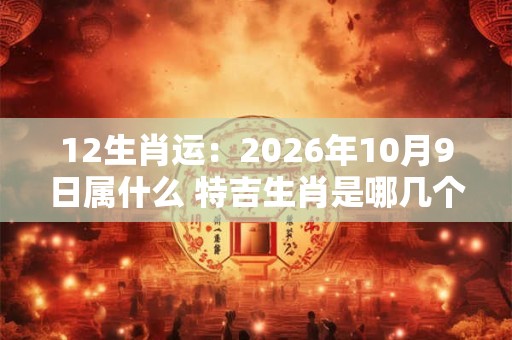 12生肖运:2026年10月9日属什么 特吉生肖是哪几个 12生肖运:2026年10月9日属什么 特吉生肖是哪几个