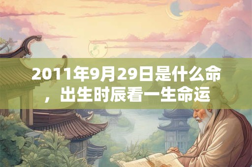 2011年9月29日是什么命，出生时辰看一生命运