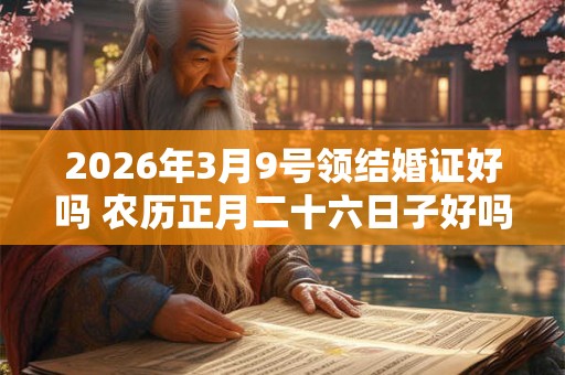 2026年3月9号领结婚证好吗 农历正月二十六日子好吗