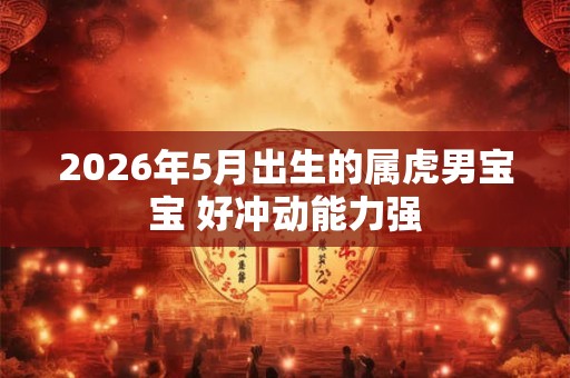 2026年5月出生的属虎男宝宝 好冲动能力强