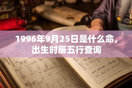 1996年9月25日是什么命,出生时辰五行查询 1996年9月25日是什么命,出生时辰五行查询