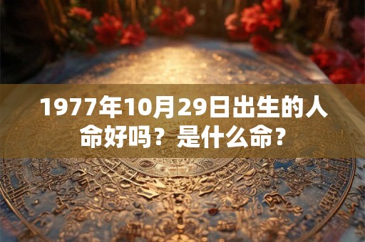 1977年10月29日出生的人命好吗?是什么命? 1977年10月29日出生的人命好吗?是什么命?