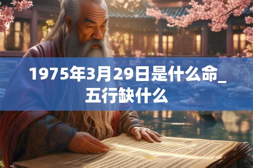 1975年3月29日是什么命_五行缺什么